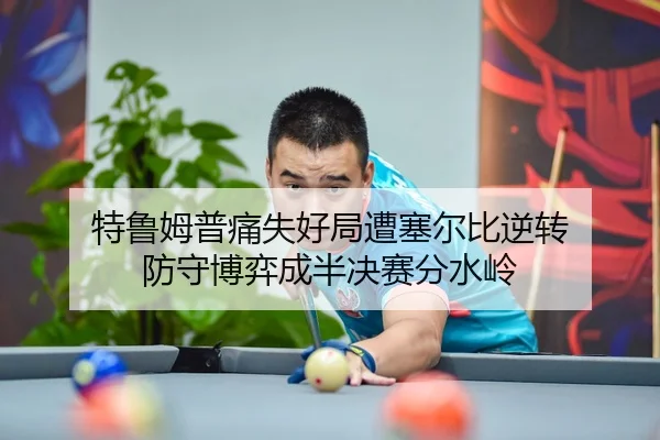 特鲁姆普痛失好局遭塞尔比逆转 防守博弈成半决赛分水岭