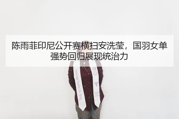 陈雨菲印尼公开赛横扫安洗莹，国羽女单强势回归展现统治力