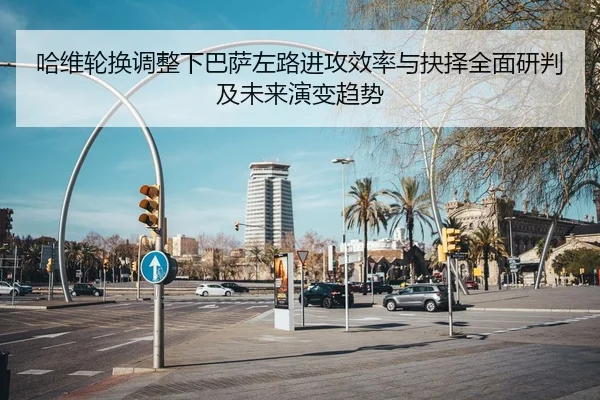 哈维轮换调整下巴萨左路进攻效率与抉择全面研判及未来演变趋势