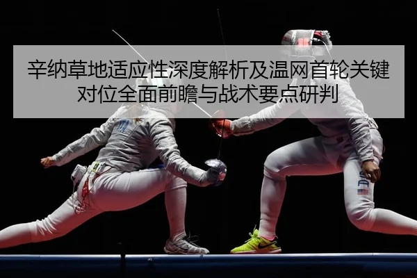 辛纳草地适应性深度解析及温网首轮关键对位全面前瞻与战术要点研判