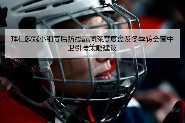 拜仁欧冠小组赛后防线漏洞深度复盘及冬季转会窗中卫引援策略建议