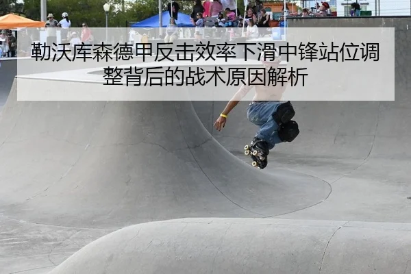 勒沃库森德甲反击效率下滑中锋站位调整背后的战术原因解析