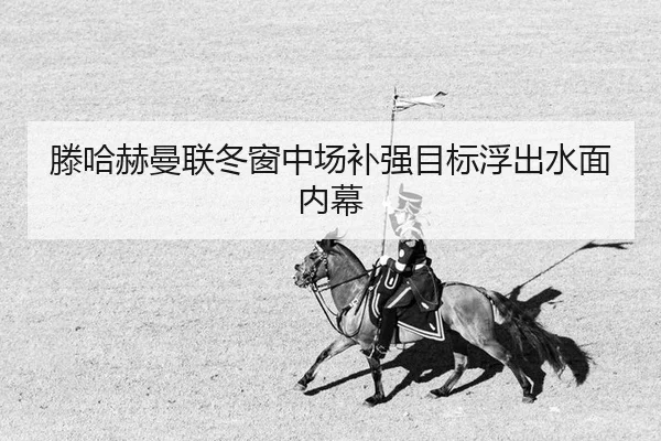 滕哈赫曼联冬窗中场补强目标浮出水面内幕